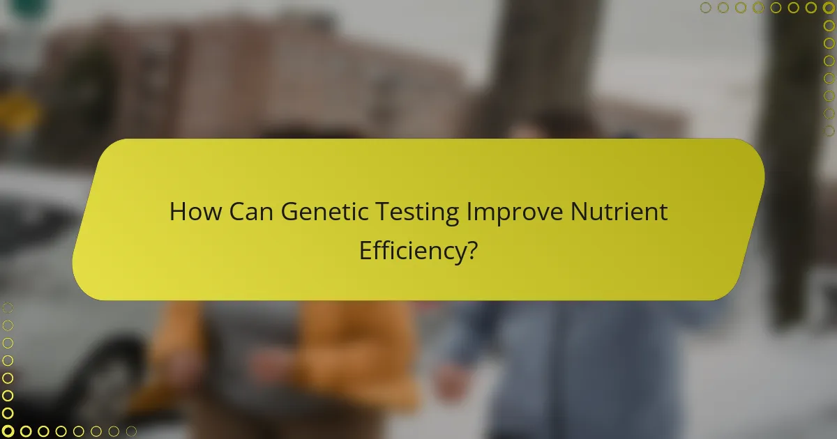 How Can Genetic Testing Improve Nutrient Efficiency?