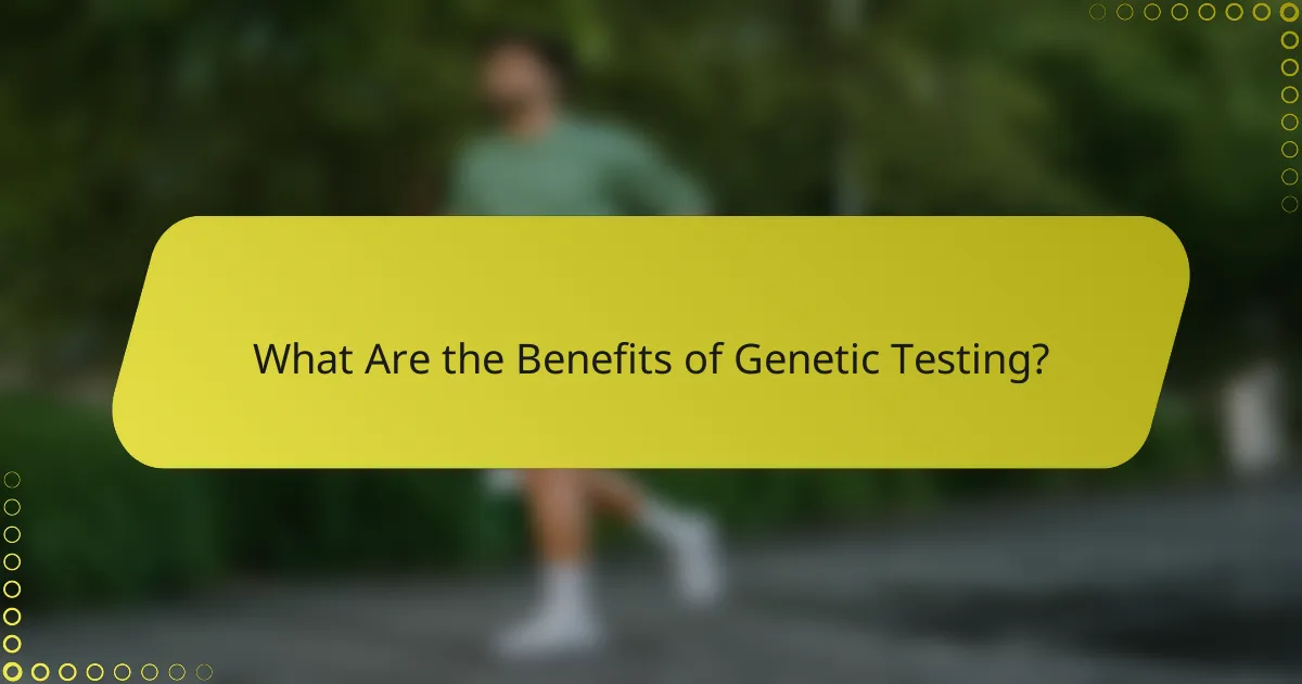 What Are the Benefits of Genetic Testing?