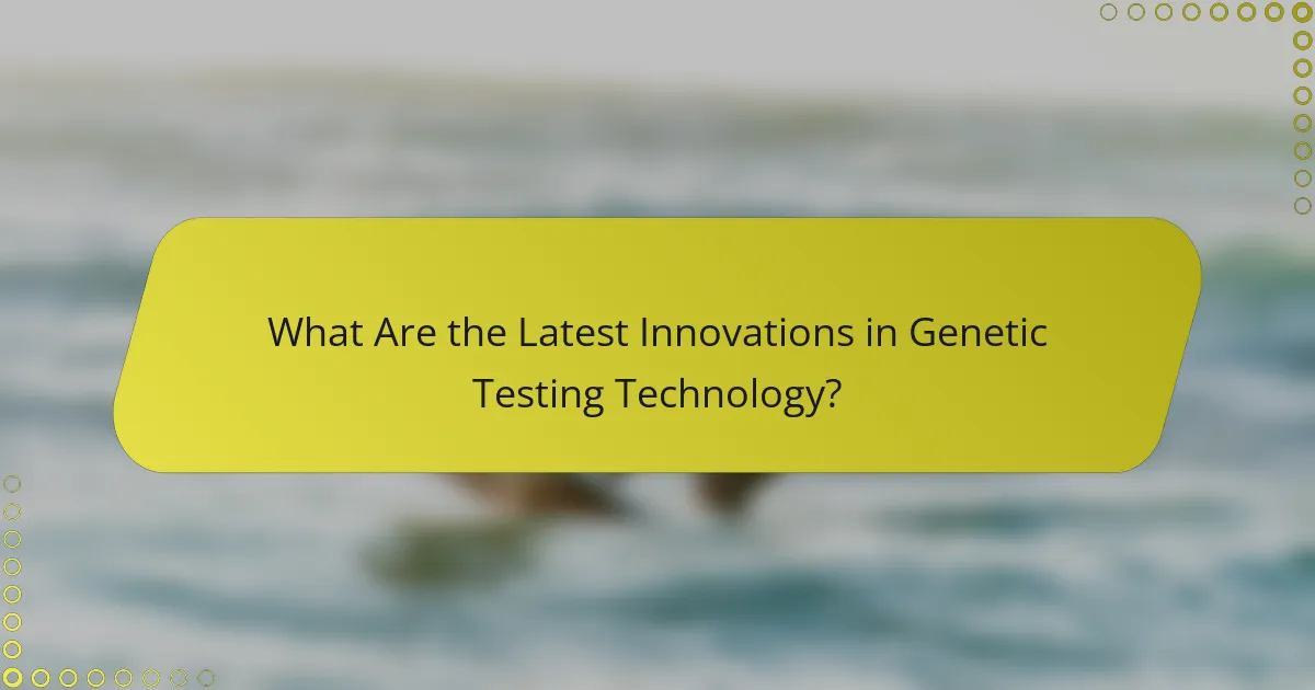 What Are the Latest Innovations in Genetic Testing Technology?